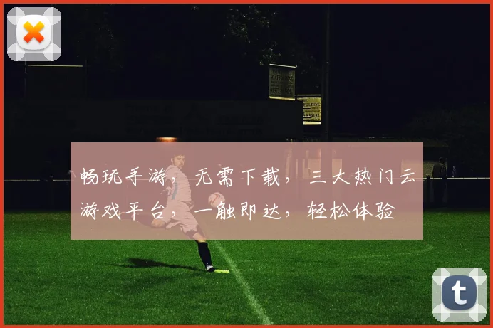 畅玩手游，无需下载，三大热门云游戏平台，一触即达，轻松体验