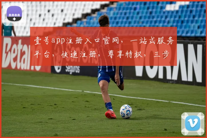 壹号app注册入口官网，一站式服务平台，快速注册，尊享特权，三步轻松搞定，体验非凡