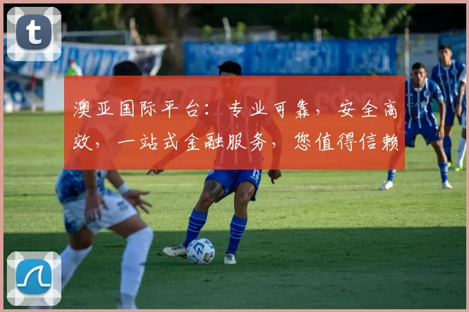澳亚国际平台：专业可靠，安全高效，一站式金融服务，您值得信赖的理财伙伴， .
