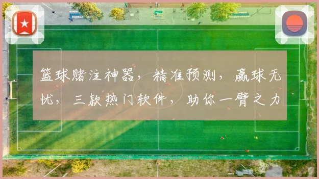 篮球赌注神器，精准预测，赢球无忧，三款热门软件，助你一臂之力，轻松赢钱
