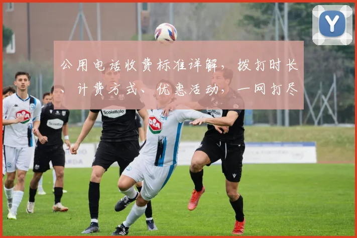 公用电话收费标准详解，拨打时长、计费方式、优惠活动，一网打尽