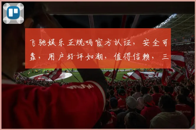 飞驰娱乐正规吗官方认证，安全可靠，用户好评如潮，值得信赖，三重保障，放心选择。