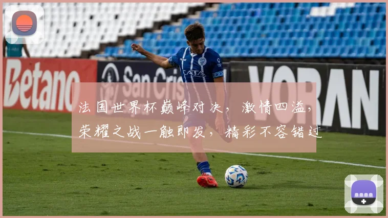 法国世界杯巅峰对决，激情四溢，荣耀之战一触即发，精彩不容错过