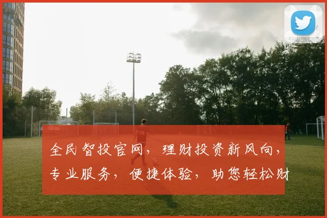 全民智投官网，理财投资新风向，专业服务，便捷体验，助您轻松财富增值，尽在全民智投