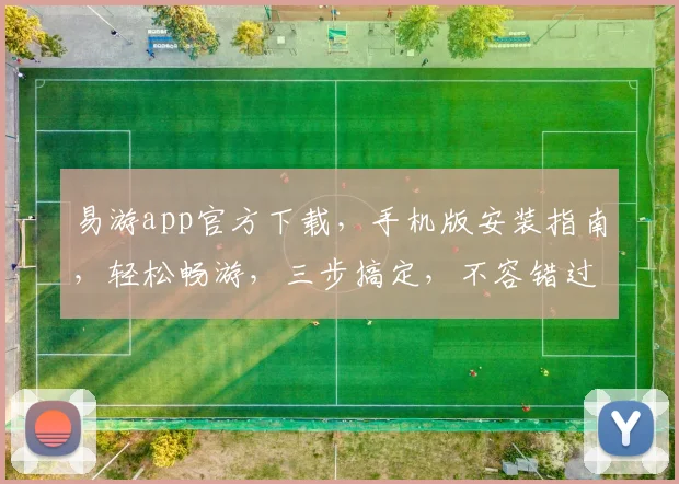 易游app官方下载，手机版安装指南，轻松畅游，三步搞定，不容错过，快来体验
