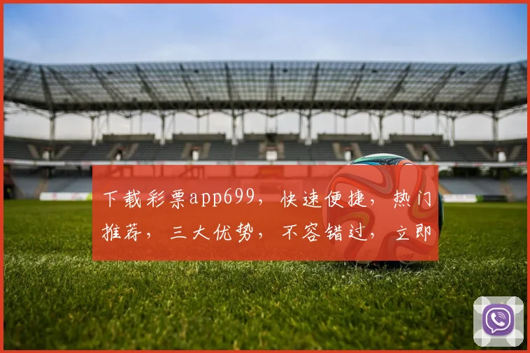 下载彩票app699，快速便捷，热门推荐，三大优势，不容错过，立即体验