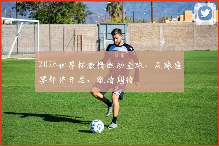 2026世界杯激情燃动全球，足球盛宴即将开启，敬请期待