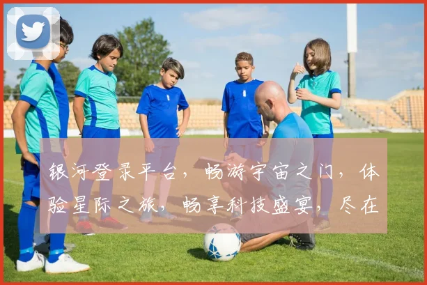 银河登录平台，畅游宇宙之门，体验星际之旅，畅享科技盛宴，尽在银河世界