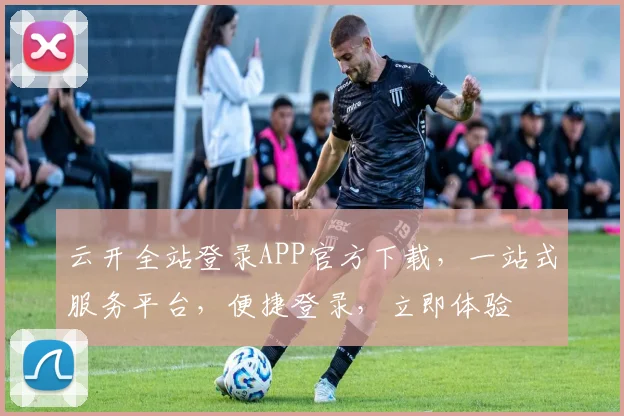 云开全站登录APP官方下载，一站式服务平台，便捷登录，立即体验