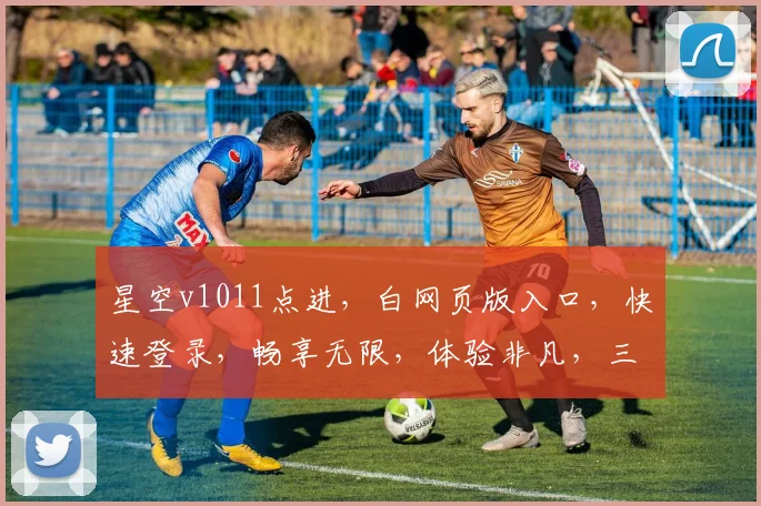 星空v1011点进，白网页版入口，快速登录，畅享无限，体验非凡，三重惊喜，不容错过