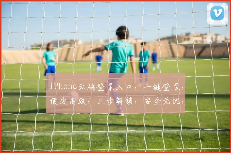 iPhone云端登录入口，一键登录，便捷高效，三步解锁，安全无忧，体验非凡。